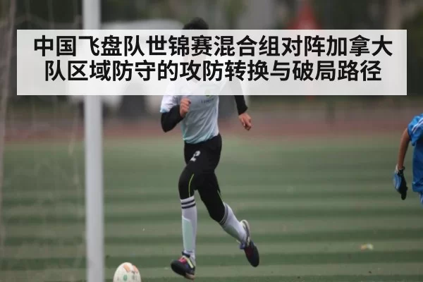 中国飞盘队世锦赛混合组对阵加拿大队区域防守的攻防转换与破局路径