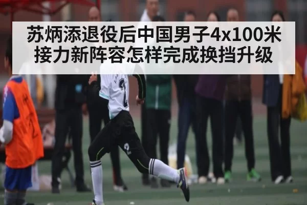 苏炳添退役后中国男子4x100米接力新阵容怎样完成换挡升级