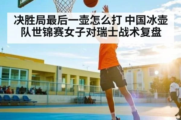 决胜局最后一壶怎么打 中国冰壶队世锦赛女子对瑞士战术复盘